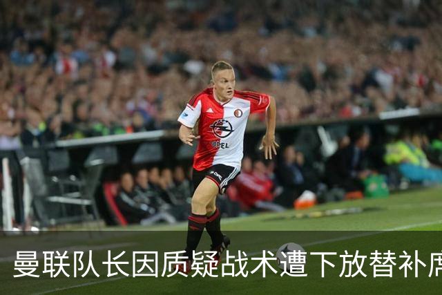 曼联队长因质疑战术遭下放替补席，首次五年无伤缺席首发