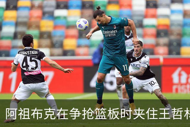 阿祖布克在争抢篮板时夹住王哲林，古德温插手被判罚