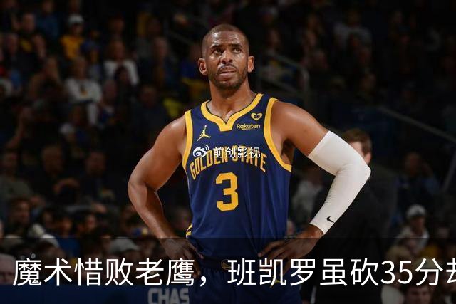 魔术惜败老鹰，班凯罗虽砍35分却难逆转，失利根因何在？